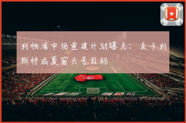 利物浦中场重建计划曝光：麦卡利斯特成夏窗头号目标