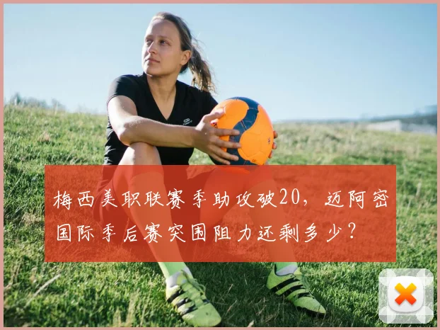 梅西美职联赛季助攻破20，迈阿密国际季后赛突围阻力还剩多少？