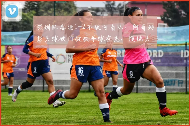 深圳队客场1-2不敌河南队，阿奇姆彭头球破门被吹手球在先，慢镜头显示争议极大