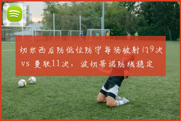 切尔西后防低位防守每场被射门9次 vs 曼联11次，波切蒂诺防线稳定性