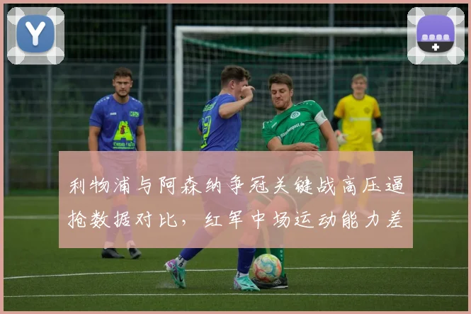 利物浦与阿森纳争冠关键战高压逼抢数据对比，红军中场运动能力差距成致命伤