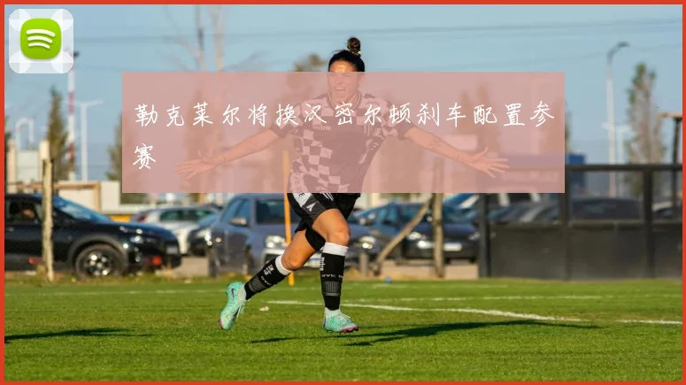 勒克莱尔将换汉密尔顿刹车配置参赛