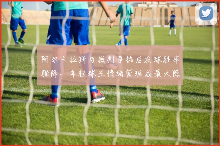 阿尔卡拉斯与裁判争执后发球胜率骤降，年轻球王情绪管理成最大隐患