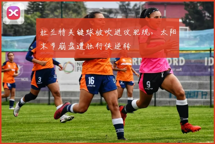 杜兰特关键球被吹进攻犯规，太阳末节崩盘遭独行侠逆转